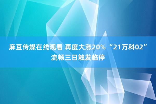 麻豆传媒在线观看 再度大涨20% “21万科02”流畅三日触发临停